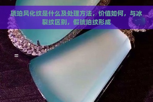 琥珀风化纹是什么及处理方法，价值如何，与冰裂纹区别，假琥珀纹形成