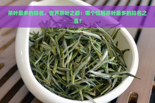 茶叶最多的排名，世界茶叶之都：哪个位居茶叶最多的排名之首？