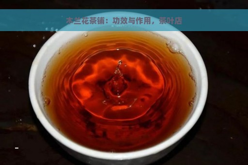 木兰花茶铺：功效与作用，茶叶店