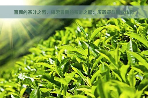 晋商的茶叶之路，探索晋商的茶叶之路：历遗迹与商业传奇