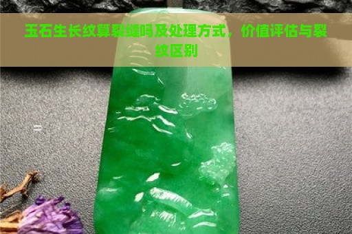 玉石生长纹算裂缝吗及处理方式，价值评估与裂纹区别