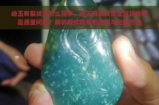 岫玉有裂纹是怎么回事，岫玉有裂纹是正常现象还是质量问题？解析裂纹背后的原因与处理方法