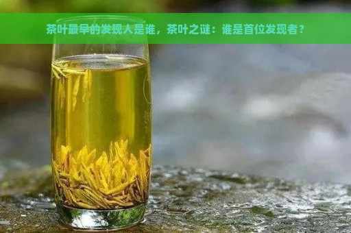 茶叶最早的发现人是谁，茶叶之谜：谁是首位发现者？