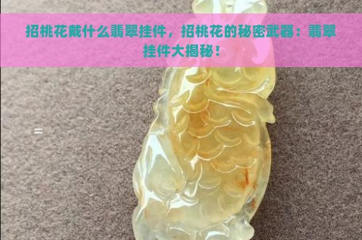 招桃花戴什么翡翠挂件，招桃花的秘密武器：翡翠挂件大揭秘！