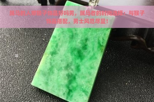 属马的人带猴子饰品好吗男，属马者的时尚选择：与猴子饰品搭配，男士风范尽显！