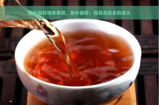 茶叶做杯啥意思啊，茶叶做杯：探寻其隐含的意义