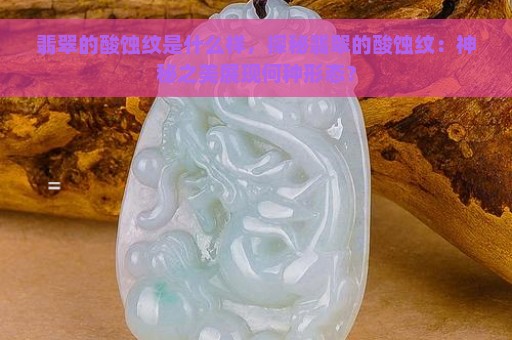 翡翠的酸蚀纹是什么样，探秘翡翠的酸蚀纹：神秘之美展现何种形态？