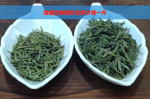 海塘古树茶价位多少钱一斤