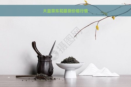 大益茶东和最新价格行情