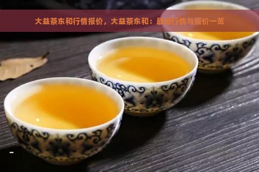 大益茶东和行情报价，大益茶东和：最新行情与报价一览