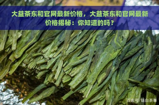 大益茶东和官网最新价格，大益茶东和官网最新价格揭秘：你知道的吗？