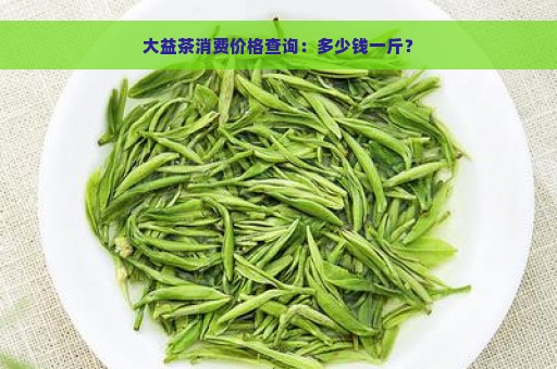 大益茶消费价格查询：多少钱一斤？