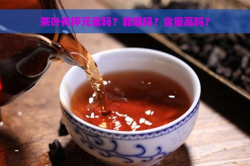 茶叶有钾元素吗？能喝吗？含量高吗？