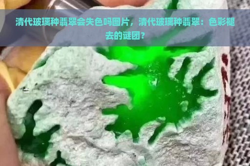 清代玻璃种翡翠会失色吗图片，清代玻璃种翡翠：色彩褪去的谜团？