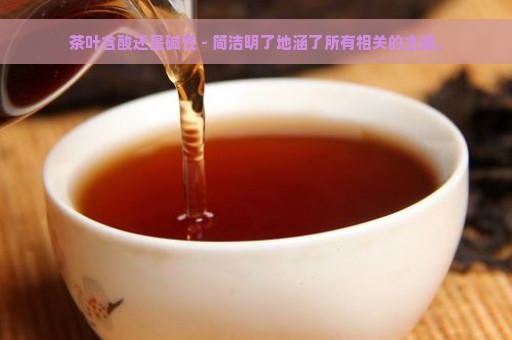 茶叶含酸还是碱性 - 简洁明了地涵了所有相关的主题。