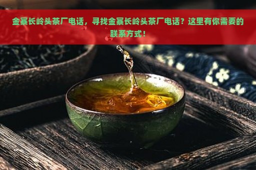 金寨长岭头茶厂电话，寻找金寨长岭头茶厂电话？这里有你需要的联系方式！