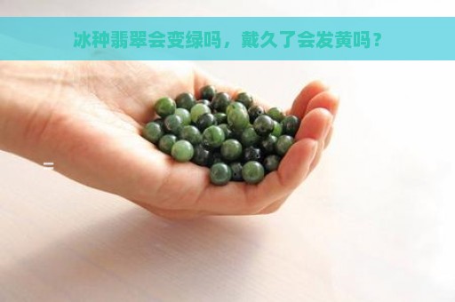 冰种翡翠会变绿吗，戴久了会发黄吗？