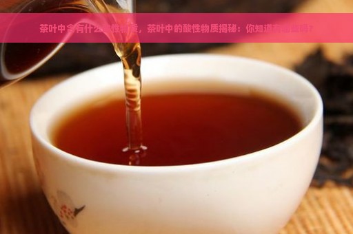 茶叶中含有什么酸性物质，茶叶中的酸性物质揭秘：你知道有哪些吗？