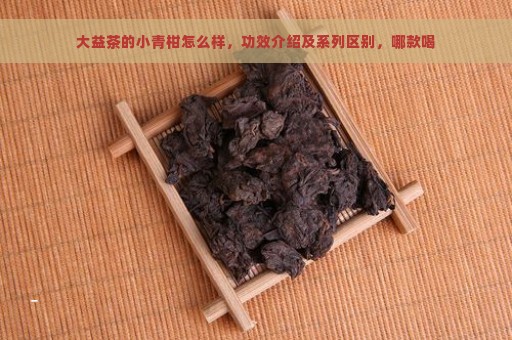 大益茶的小青柑怎么样，功效介绍及系列区别，哪款喝