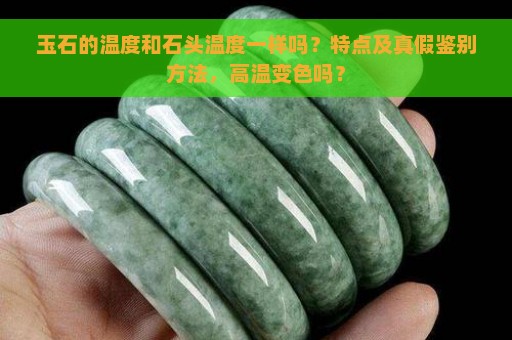 玉石的温度和石头温度一样吗？特点及真假鉴别方法，高温变色吗？