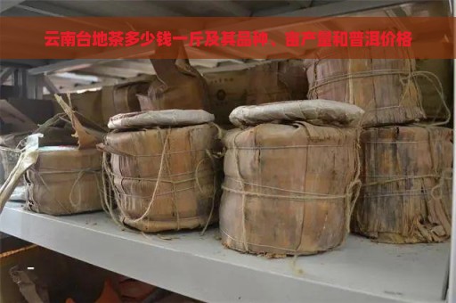 云南台地茶多少钱一斤及其品种、亩产量和普洱价格