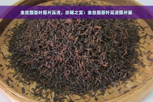 金丝猴茶叶图片高清，珍稀之宝：金丝猴茶叶高清图片鉴