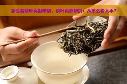 怎么看茶叶真假辨别，茶叶真假辨别：从怎么看入手？