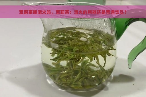 茉莉茶能清火吗，茉莉茶：清火的利器还是普通饮品？