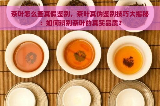 茶叶怎么查真假鉴别，茶叶真伪鉴别技巧大揭秘：如何辨别茶叶的真实品质？