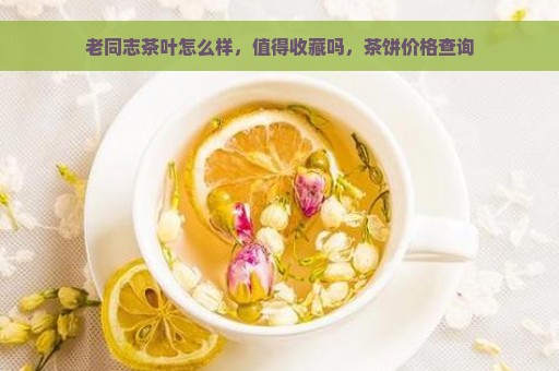 老同志茶叶怎么样，值得收藏吗，茶饼价格查询