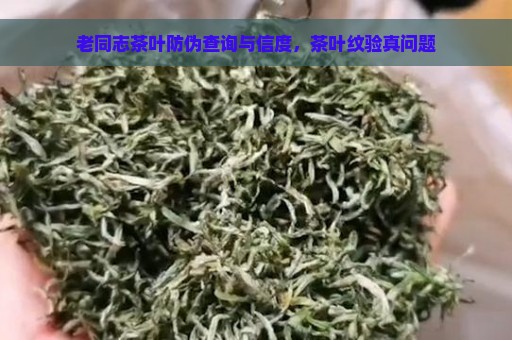 老同志茶叶防伪查询与信度，茶叶纹验真问题