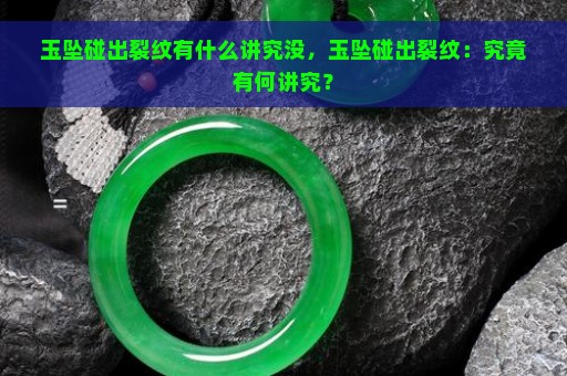 玉坠碰出裂纹有什么讲究没，玉坠碰出裂纹：究竟有何讲究？