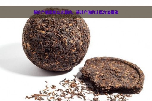 茶叶产值是怎么计算的，茶叶产值的计算方法揭秘