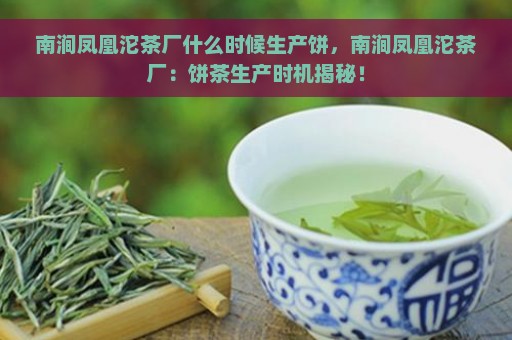 南涧凤凰沱茶厂什么时候生产饼，南涧凤凰沱茶厂：饼茶生产时机揭秘！