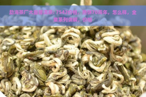 勐海茶厂大益普洱茶: 7542价格，熟饼70周年，怎么样，全集系列讲解，价格