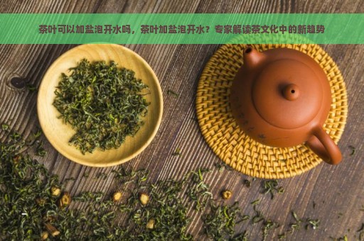 茶叶可以加盐泡开水吗，茶叶加盐泡开水？专家解读茶文化中的新趋势