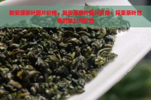 新安源茶叶图片价格，新安源茶叶图片价格：探索茶叶世界的魅力与价值