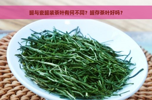 罐与瓷罐装茶叶有何不同？罐存茶叶好吗？