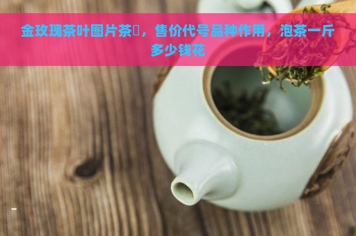 金玫瑰茶叶图片茶苖，售价代号品种作用，泡茶一斤多少钱花