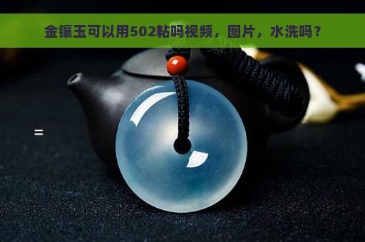 金镶玉可以用502粘吗视频，图片，水洗吗？