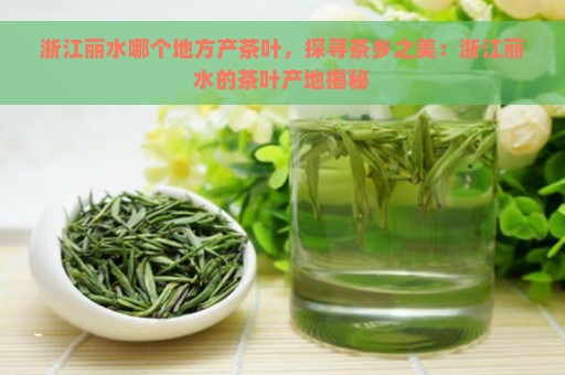 浙江丽水哪个地方产茶叶，探寻茶乡之美：浙江丽水的茶叶产地揭秘