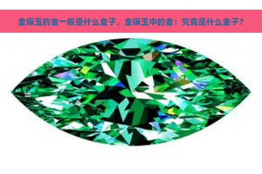 金镶玉的金一般是什么金子，金镶玉中的金：究竟是什么金子？