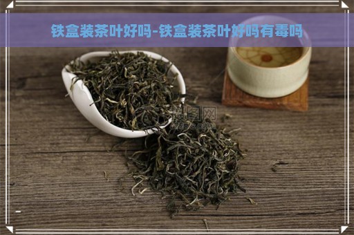 铁盒装茶叶好吗-铁盒装茶叶好吗有毒吗