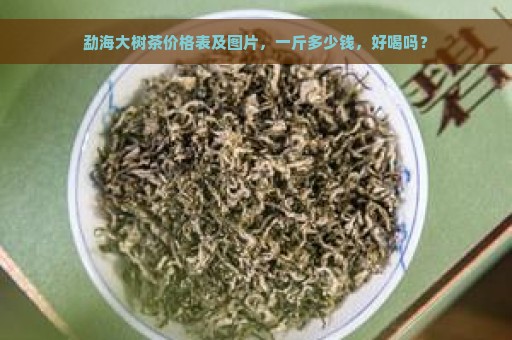 勐海大树茶价格表及图片，一斤多少钱，好喝吗？