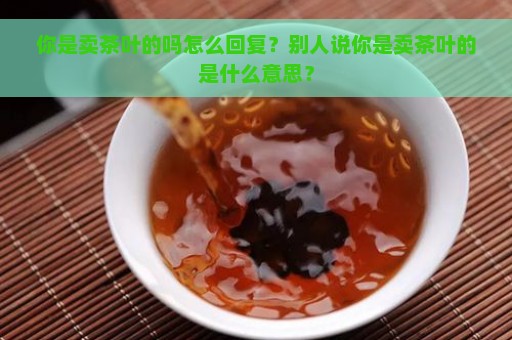 你是卖茶叶的吗怎么回复？别人说你是卖茶叶的是什么意思？