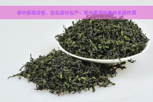 茶叶萎凋设备，优化茶叶生产：茶叶萎凋设备的关键作用