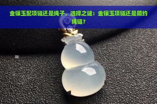 金镶玉配项链还是绳子，选择之谜：金镶玉项链还是简约绳链？