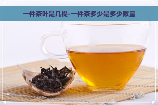 一件茶叶是几提-一件茶多少是多少数量