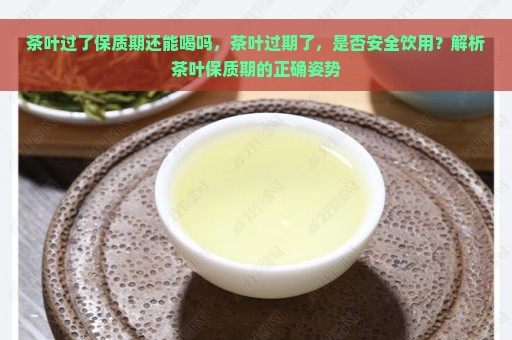 茶叶过了保质期还能喝吗，茶叶过期了，是否安全饮用？解析茶叶保质期的正确姿势