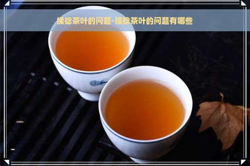 揉捻茶叶的问题-揉捻茶叶的问题有哪些